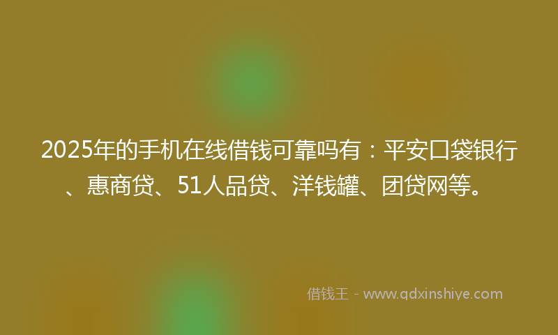 2025年的手机在线借钱可靠吗有：平安口袋银行、惠商贷、51人品贷、洋钱罐、团贷网等。