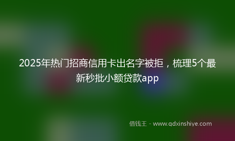 2025年热门招商信用卡出名字被拒，梳理5个最新秒批小额贷款app