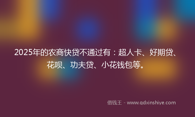 2025年的农商快贷不通过有：超人卡、好期贷、花呗、功夫贷、小花钱包等。