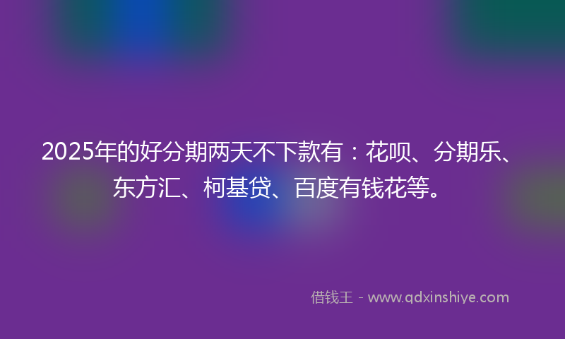 2025年的好分期两天不下款有：花呗、分期乐、东方汇、柯基贷、百度有钱花等。