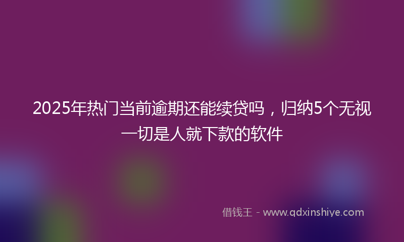 2025年热门当前逾期还能续贷吗，归纳5个无视一切是人就下款的软件