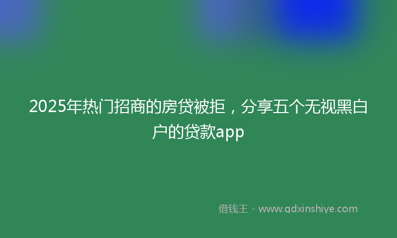 2025年热门招商的房贷被拒，分享五个无视黑白户的贷款app