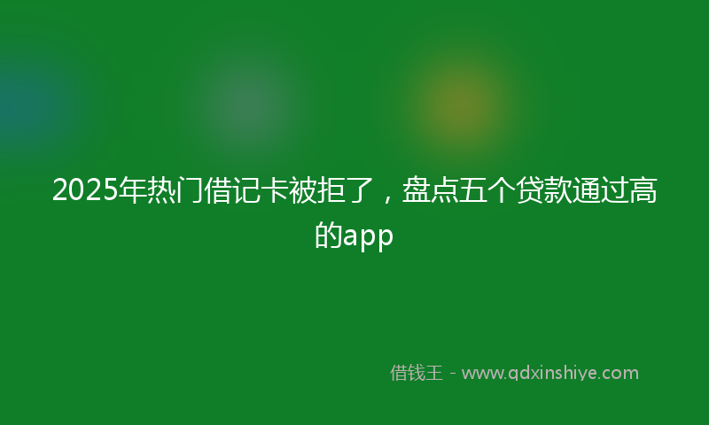 2025年热门借记卡被拒了，盘点五个贷款通过高的app