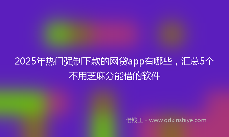 2025年热门强制下款的网贷app有哪些，汇总5个不用芝麻分能借的软件