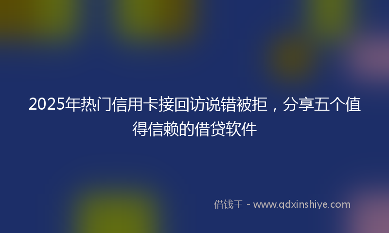 2025年热门信用卡接回访说错被拒，分享五个值得信赖的借贷软件