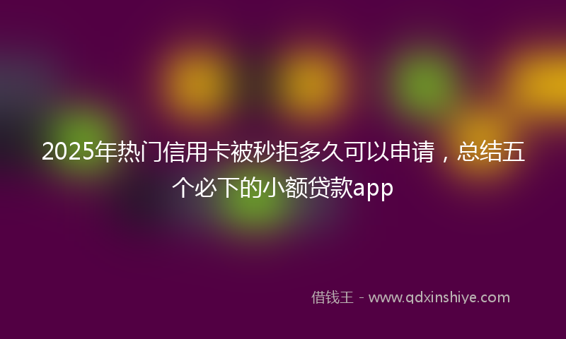 2025年热门信用卡被秒拒多久可以申请，总结五个必下的小额贷款app