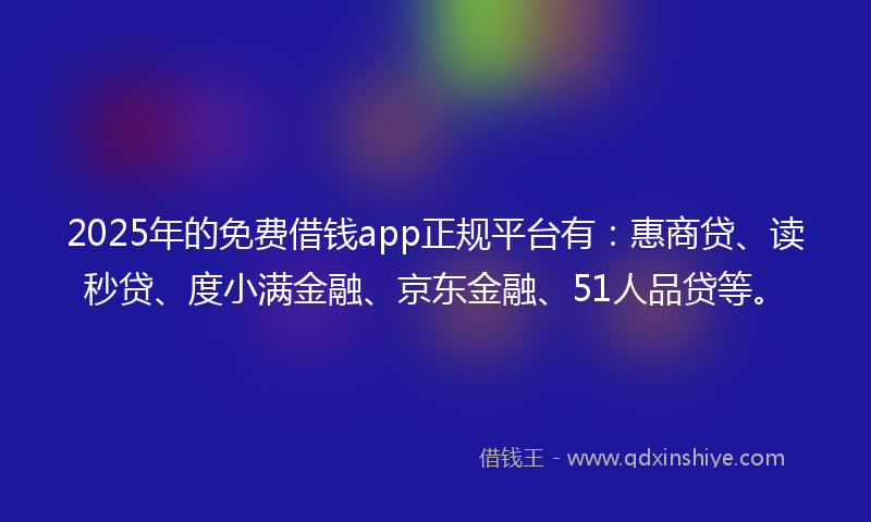 2025年的免费借钱app正规平台有：惠商贷、读秒贷、度小满金融、京东金融、51人品贷等。