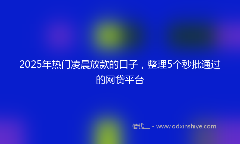 2025年热门凌晨放款的口子，整理5个秒批通过的网贷平台