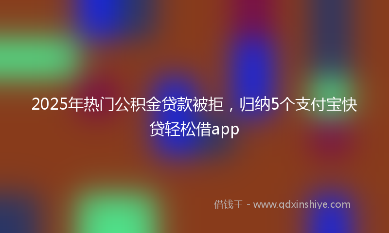 2025年热门公积金贷款被拒，归纳5个支付宝快贷轻松借app