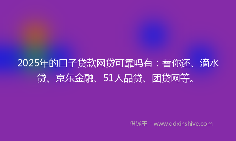 2025年的口子贷款网贷可靠吗有：替你还、滴水贷、京东金融、51人品贷、团贷网等。