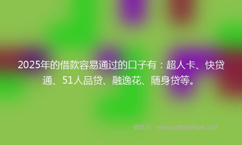 2025年的借款容易通过的口子有：超人卡、快贷通、51人品贷、融逸花、随身贷等。
