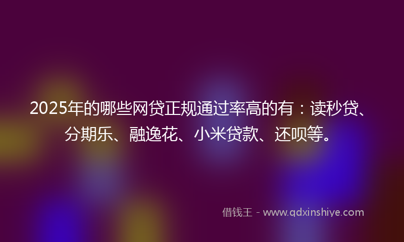 2025年的哪些网贷正规通过率高的有：读秒贷、分期乐、融逸花、小米贷款、还呗等。
