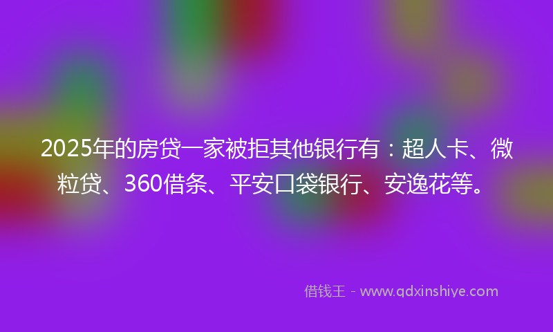 2025年的房贷一家被拒其他银行有：超人卡、微粒贷、360借条、平安口袋银行、安逸花等。