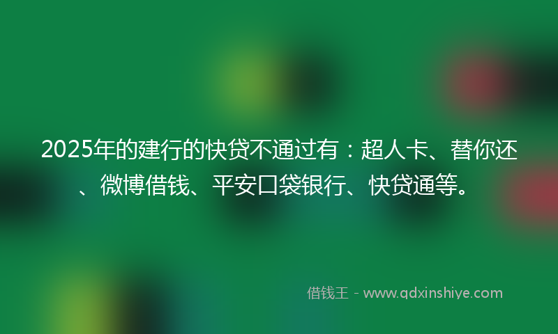 2025年的建行的快贷不通过有：超人卡、替你还、微博借钱、平安口袋银行、快贷通等。