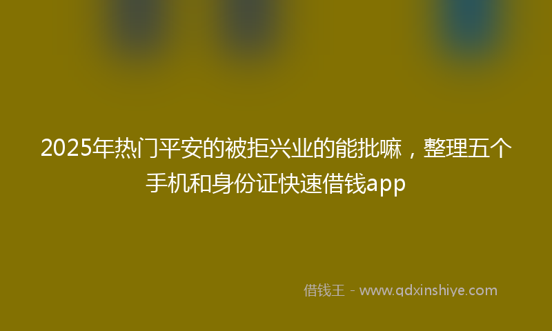 2025年热门平安的被拒兴业的能批嘛，整理五个手机和身份证快速借钱app