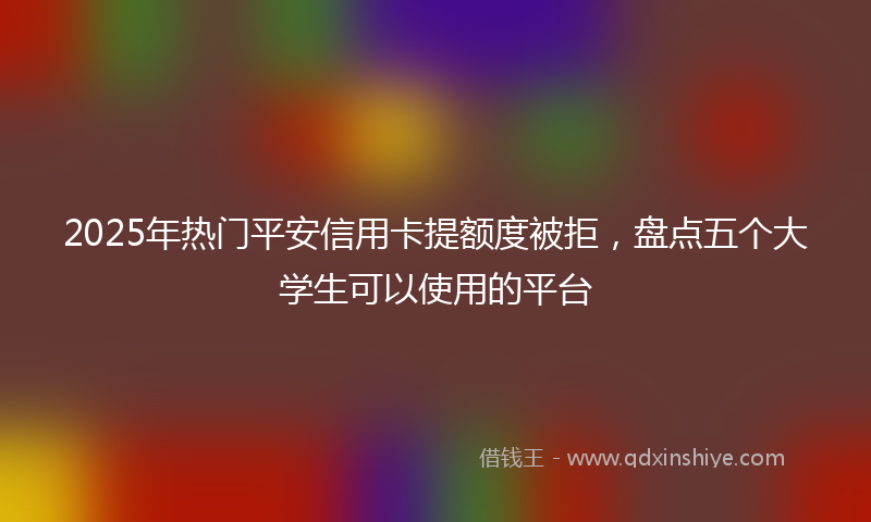 2025年热门平安信用卡提额度被拒，盘点五个大学生可以使用的平台