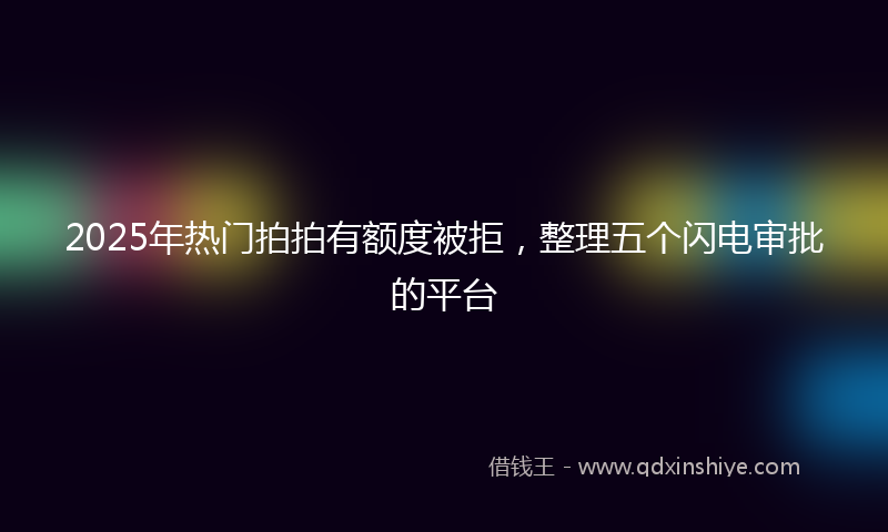 2025年热门拍拍有额度被拒，整理五个闪电审批的平台