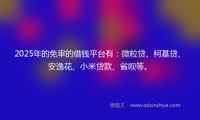 2025年的免审的借钱平台有：微粒贷、柯基贷、安逸花、小米贷款、省呗等。