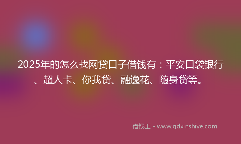 2025年的怎么找网贷口子借钱有：平安口袋银行、超人卡、你我贷、融逸花、随身贷等。