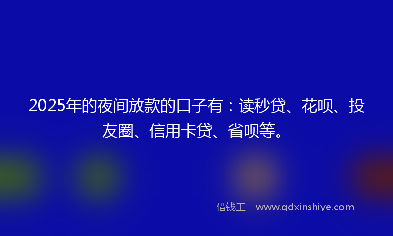 2025年的夜间放款的口子有：读秒贷、花呗、投友圈、信用卡贷、省呗等。