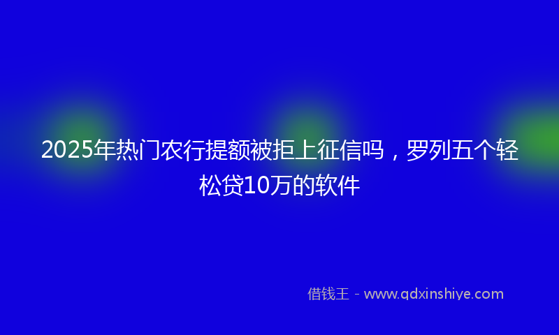 2025年热门农行提额被拒上征信吗，罗列五个轻松贷10万的软件