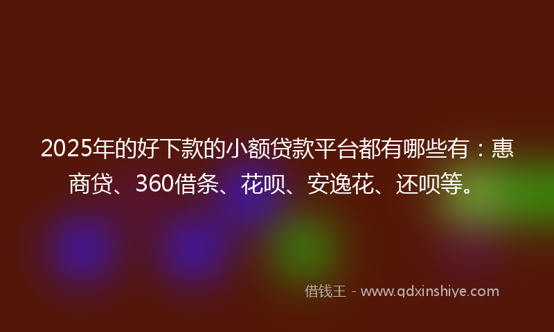 2025年的好下款的小额贷款平台都有哪些有：惠商贷、360借条、花呗、安逸花、还呗等。