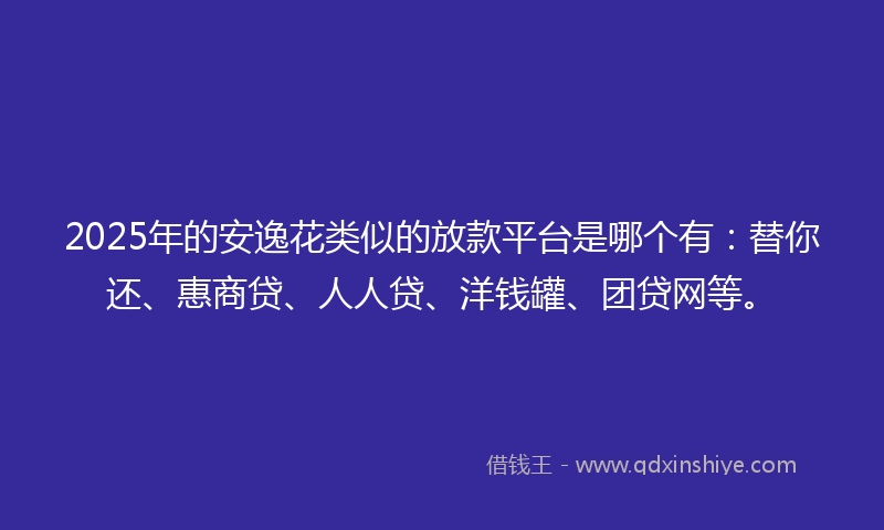 2025年的安逸花类似的放款平台是哪个有：替你还、惠商贷、人人贷、洋钱罐、团贷网等。
