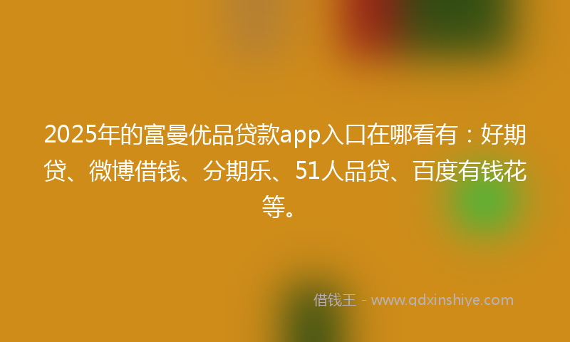 2025年的富曼优品贷款app入口在哪看有：好期贷、微博借钱、分期乐、51人品贷、百度有钱花等。