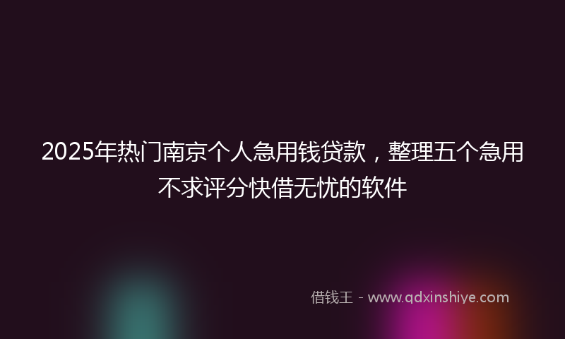 2025年热门南京个人急用钱贷款，整理五个急用不求评分快借无忧的软件