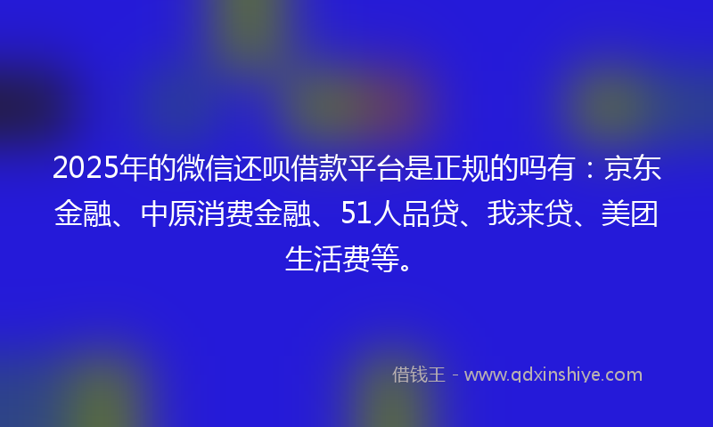 2025年的微信还呗借款平台是正规的吗有：京东金融、中原消费金融、51人品贷、我来贷、美团生活费等。