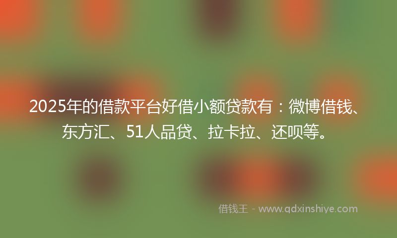 2025年的借款平台好借小额贷款有：微博借钱、东方汇、51人品贷、拉卡拉、还呗等。