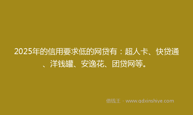 2025年的信用要求低的网贷有：超人卡、快贷通、洋钱罐、安逸花、团贷网等。