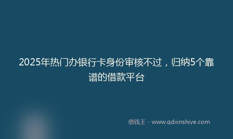 2025年热门办银行卡身份审核不过，归纳5个靠谱的借款平台
