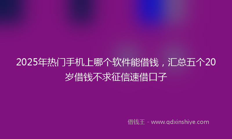 2025年热门手机上哪个软件能借钱，汇总五个20岁借钱不求征信速借口子