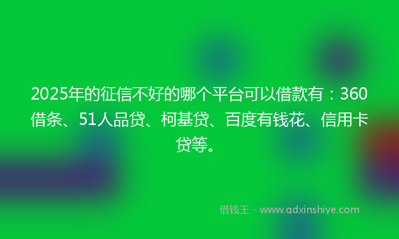 2025年的征信不好的哪个平台可以借款有：360借条、51人品贷、柯基贷、百度有钱花、信用卡贷等。