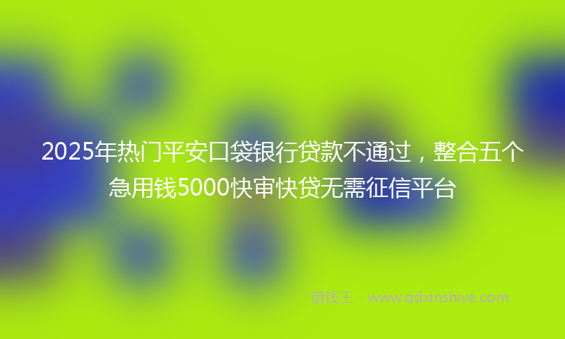 2025年热门平安口袋银行贷款不通过，整合五个急用钱5000快审快贷无需征信平台