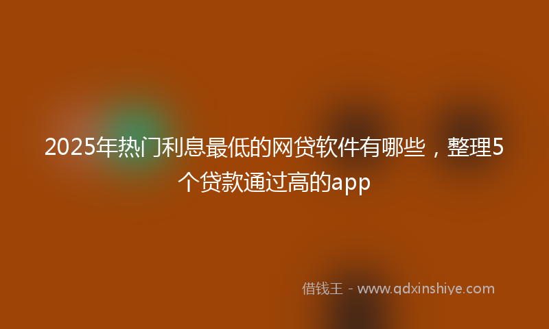 2025年热门利息最低的网贷软件有哪些，整理5个贷款通过高的app