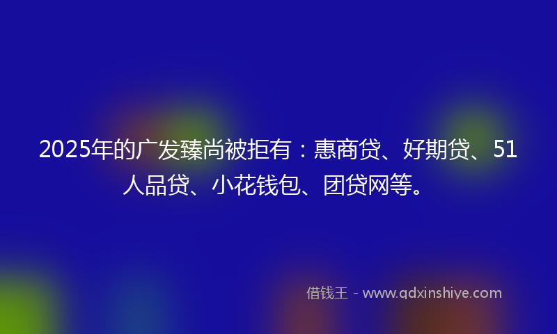 2025年的广发臻尚被拒有：惠商贷、好期贷、51人品贷、小花钱包、团贷网等。