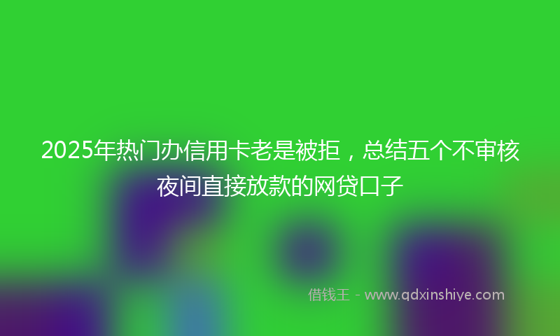 2025年热门办信用卡老是被拒，总结五个不审核夜间直接放款的网贷口子