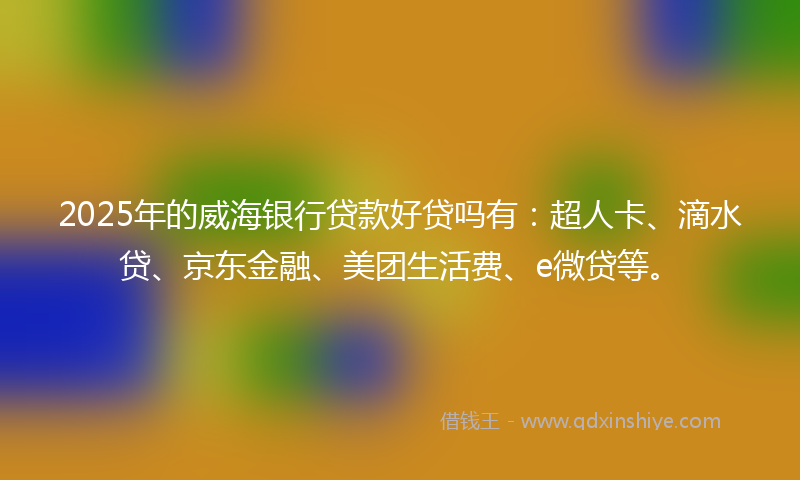 2025年的威海银行贷款好贷吗有：超人卡、滴水贷、京东金融、美团生活费、e微贷等。