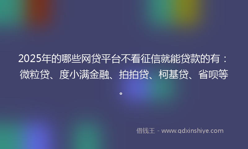 2025年的哪些网贷平台不看征信就能贷款的有：微粒贷、度小满金融、拍拍贷、柯基贷、省呗等。