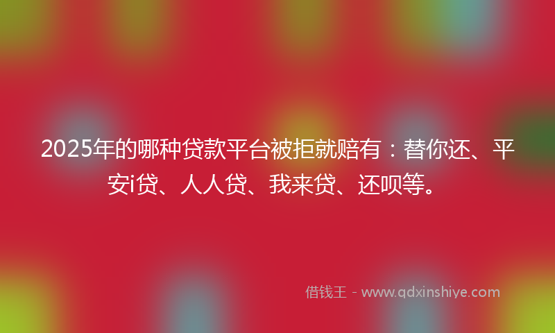 2025年的哪种贷款平台被拒就赔有：替你还、平安i贷、人人贷、我来贷、还呗等。
