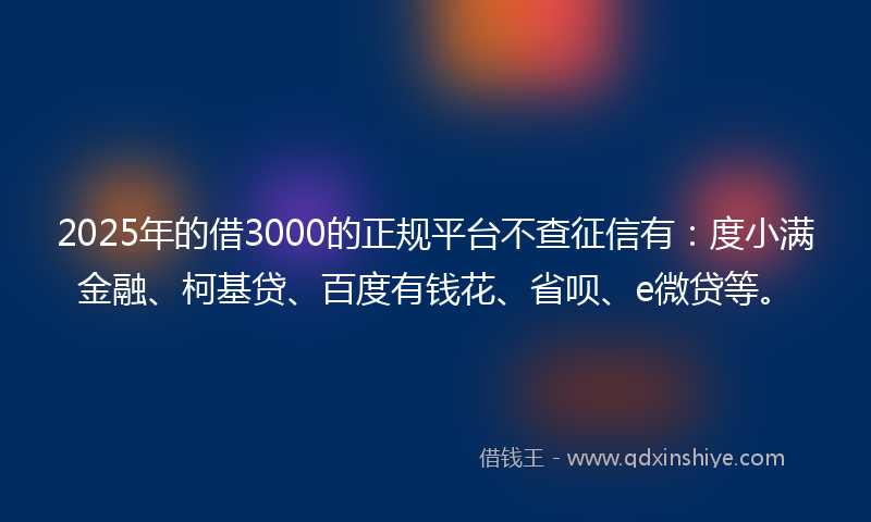 2025年的借3000的正规平台不查征信有：度小满金融、柯基贷、百度有钱花、省呗、e微贷等。