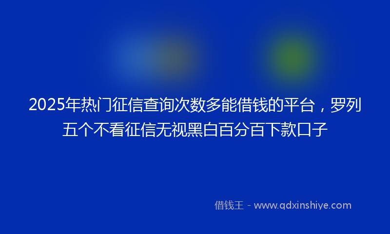 2025年热门征信查询次数多能借钱的平台，罗列五个不看征信无视黑白百分百下款口子
