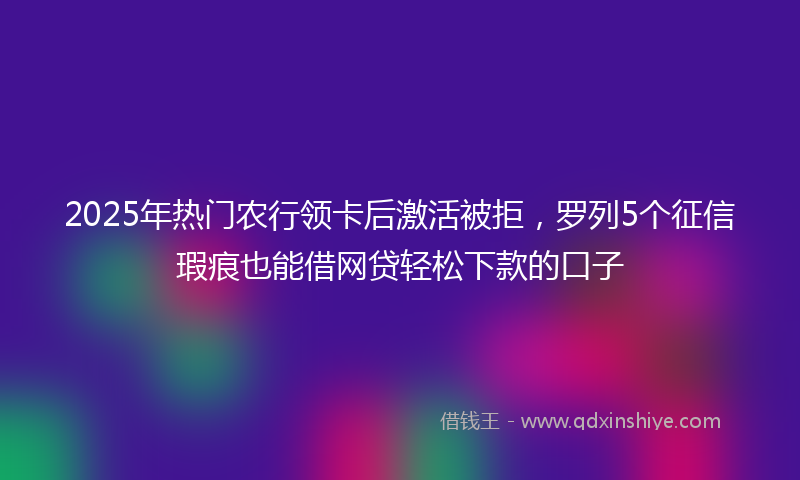 2025年热门农行领卡后激活被拒，罗列5个征信瑕疵也能借网贷轻松下款的口子