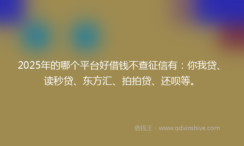 2025年的哪个平台好借钱不查征信有：你我贷、读秒贷、东方汇、拍拍贷、还呗等。