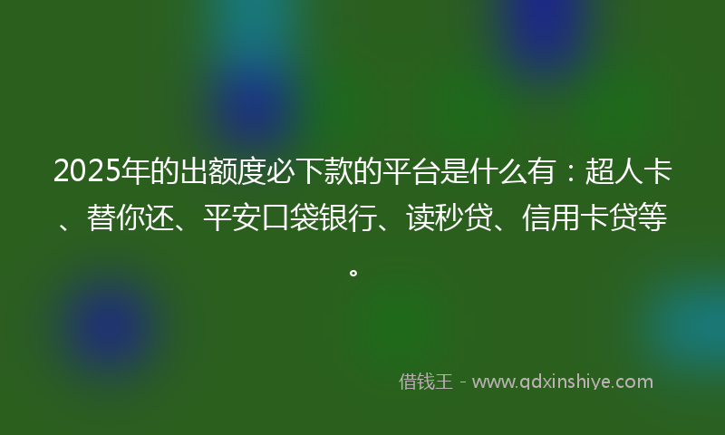 2025年的出额度必下款的平台是什么有:超人卡、替你还、平安口袋银行、读秒贷、信用卡贷等。