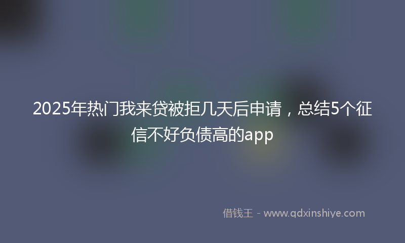 2025年热门我来贷被拒几天后申请，总结5个征信不好负债高的app