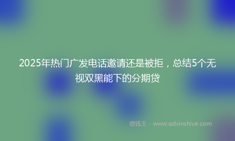 2025年热门广发电话邀请还是被拒，总结5个无视双黑能下的分期贷
