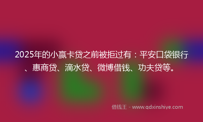 2025年的小赢卡贷之前被拒过有：平安口袋银行、惠商贷、滴水贷、微博借钱、功夫贷等。
